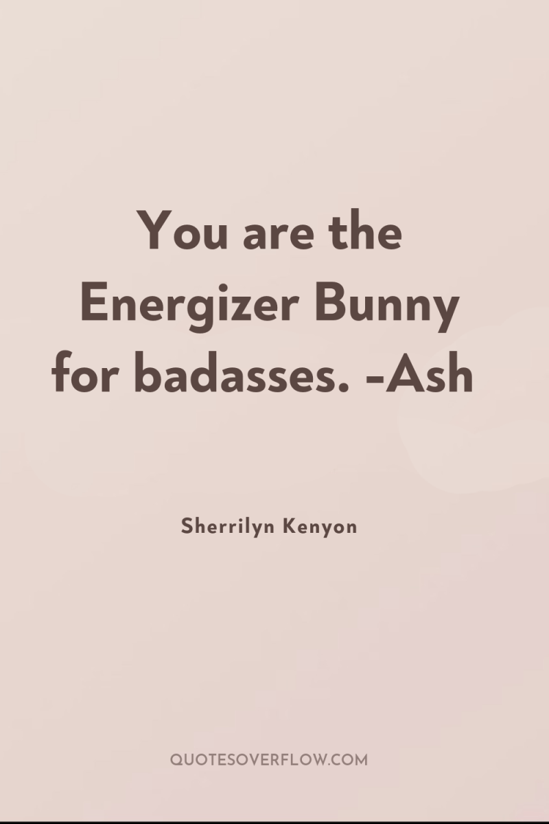 You are the Energizer Bunny for badasses. -Ash 