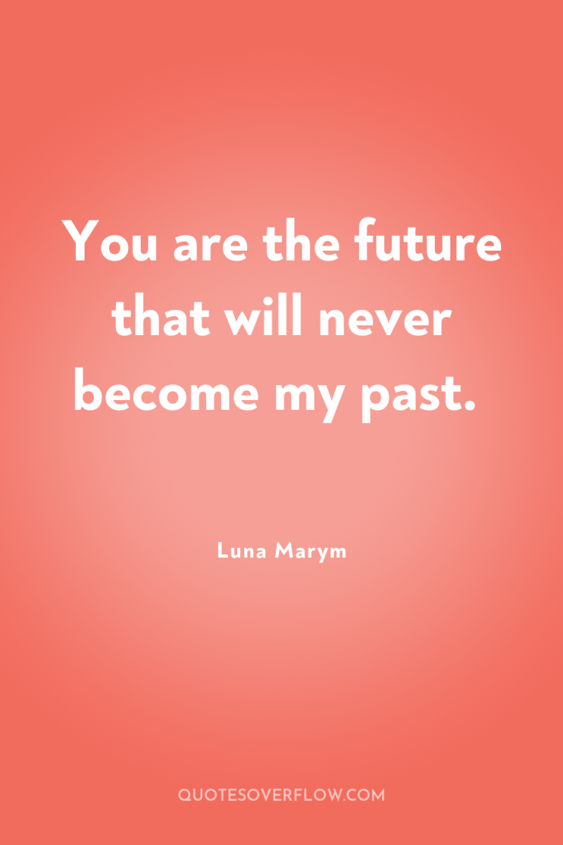 You are the future that will never become my past. 