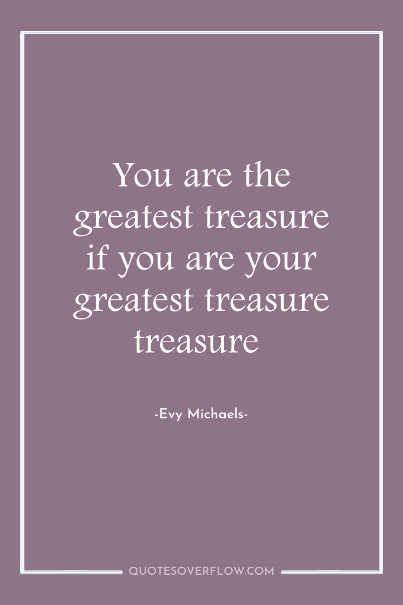 You are the greatest treasure if you are your greatest...