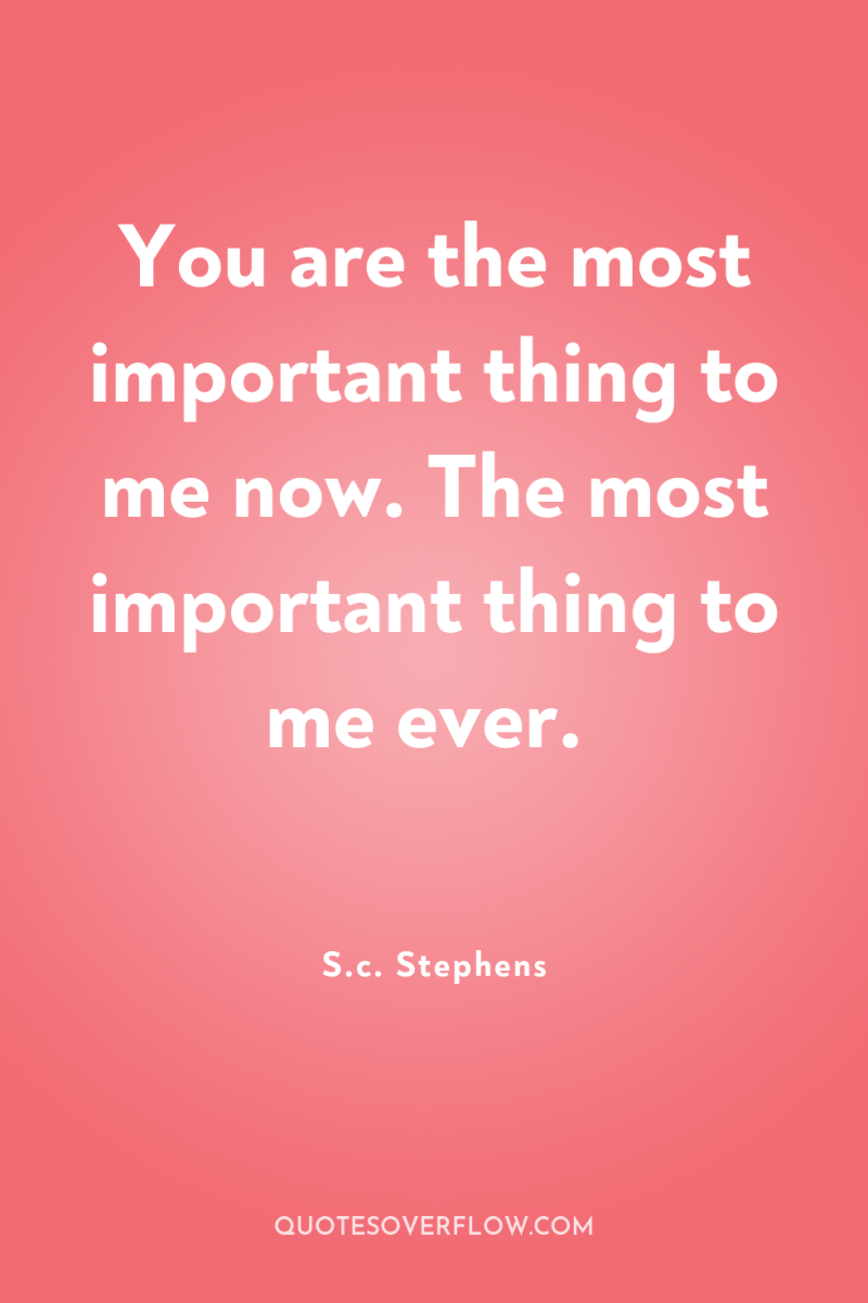 You are the most important thing to me now. The...