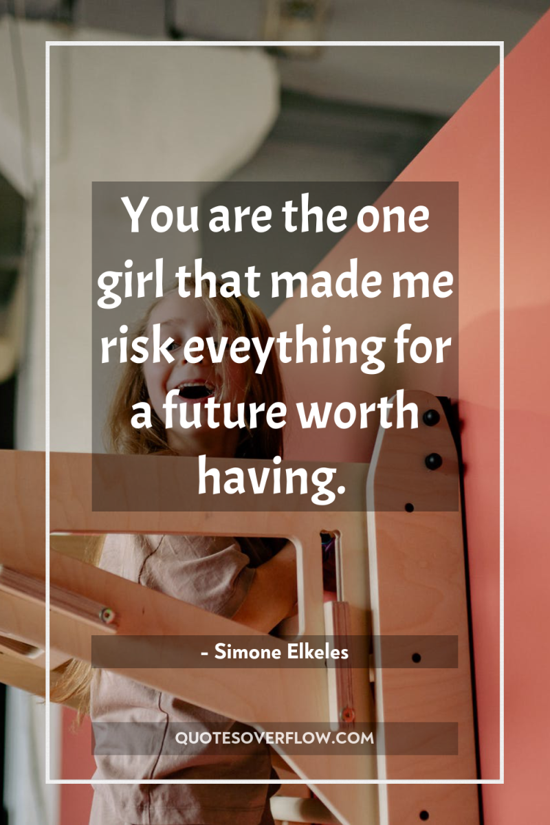 You are the one girl that made me risk eveything...