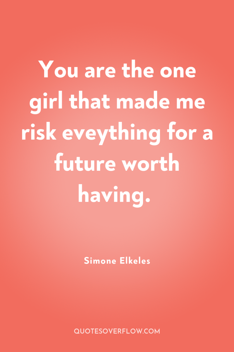 You are the one girl that made me risk eveything...
