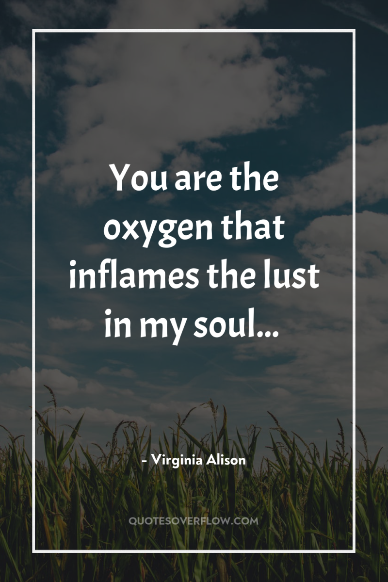 You are the oxygen that inflames the lust in my...