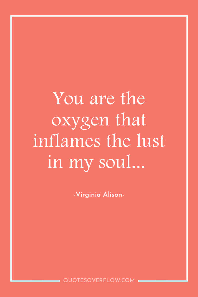 You are the oxygen that inflames the lust in my...