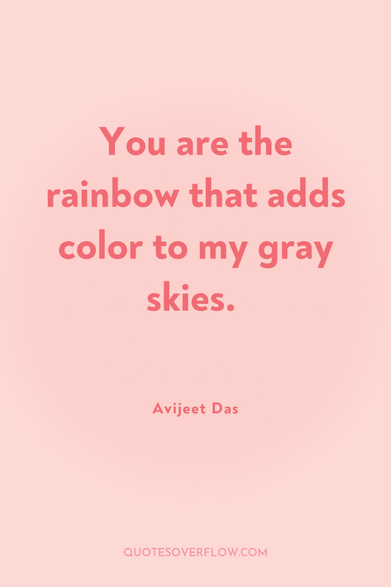 You are the rainbow that adds color to my gray...
