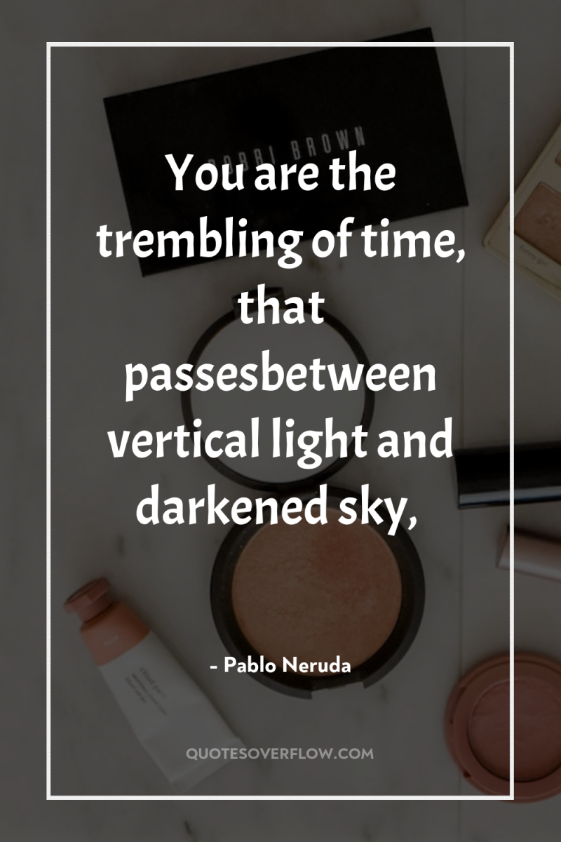 You are the trembling of time, that passesbetween vertical light...