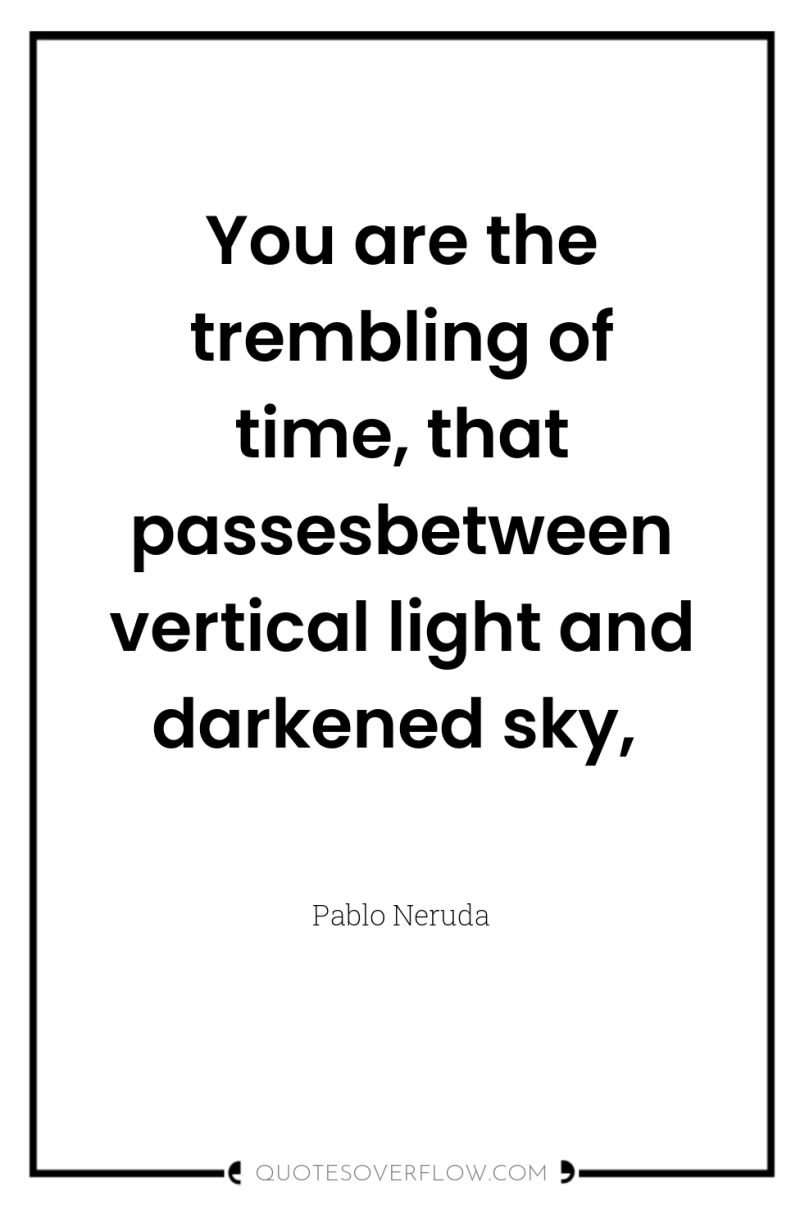 You are the trembling of time, that passesbetween vertical light...