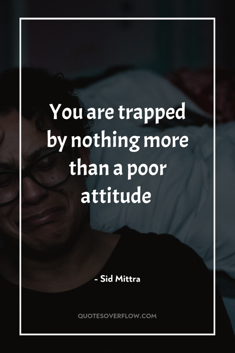 You are trapped by nothing more than a poor attitude 