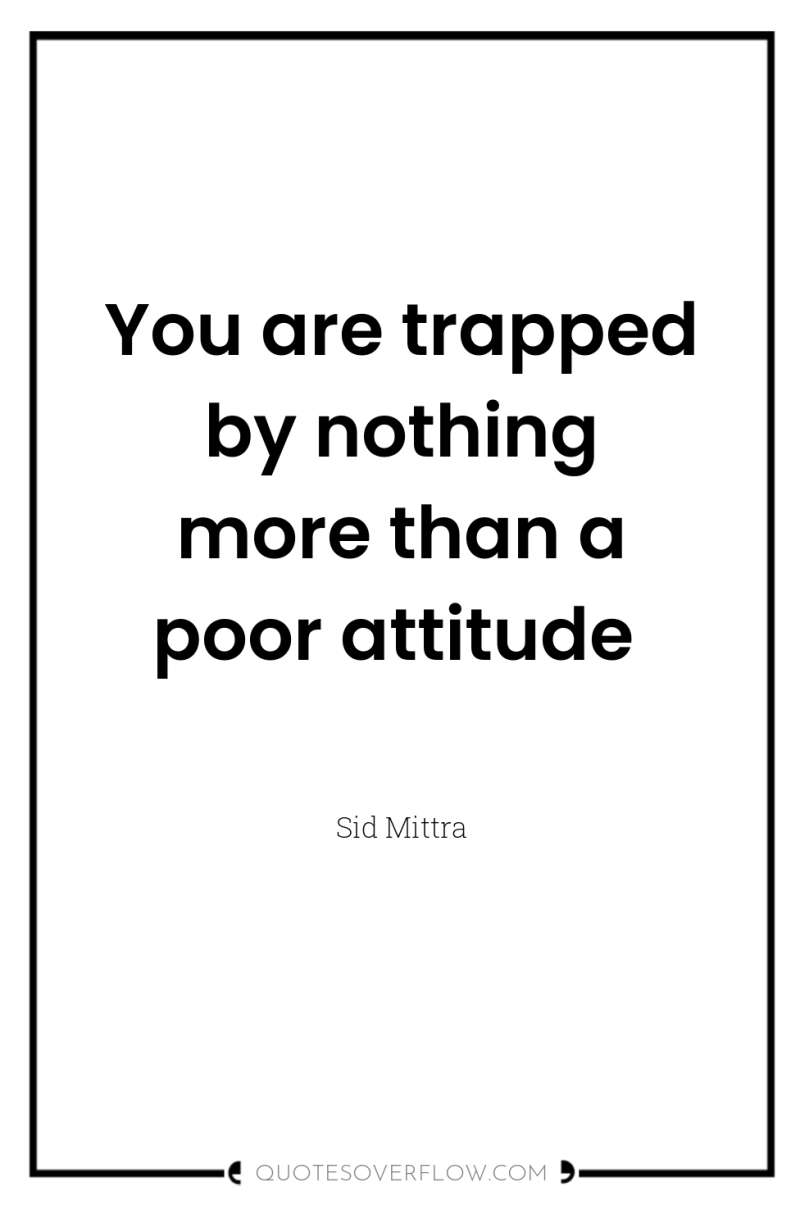 You are trapped by nothing more than a poor attitude 
