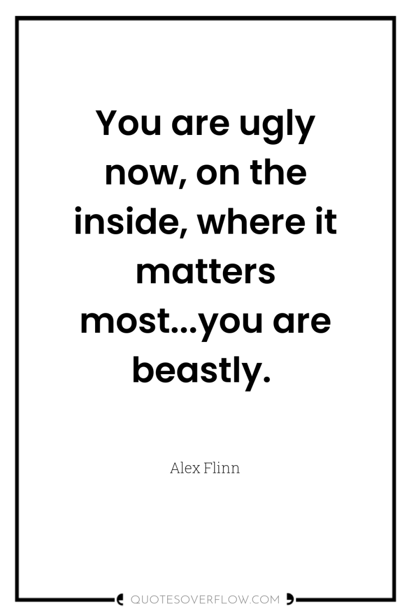 You are ugly now, on the inside, where it matters...