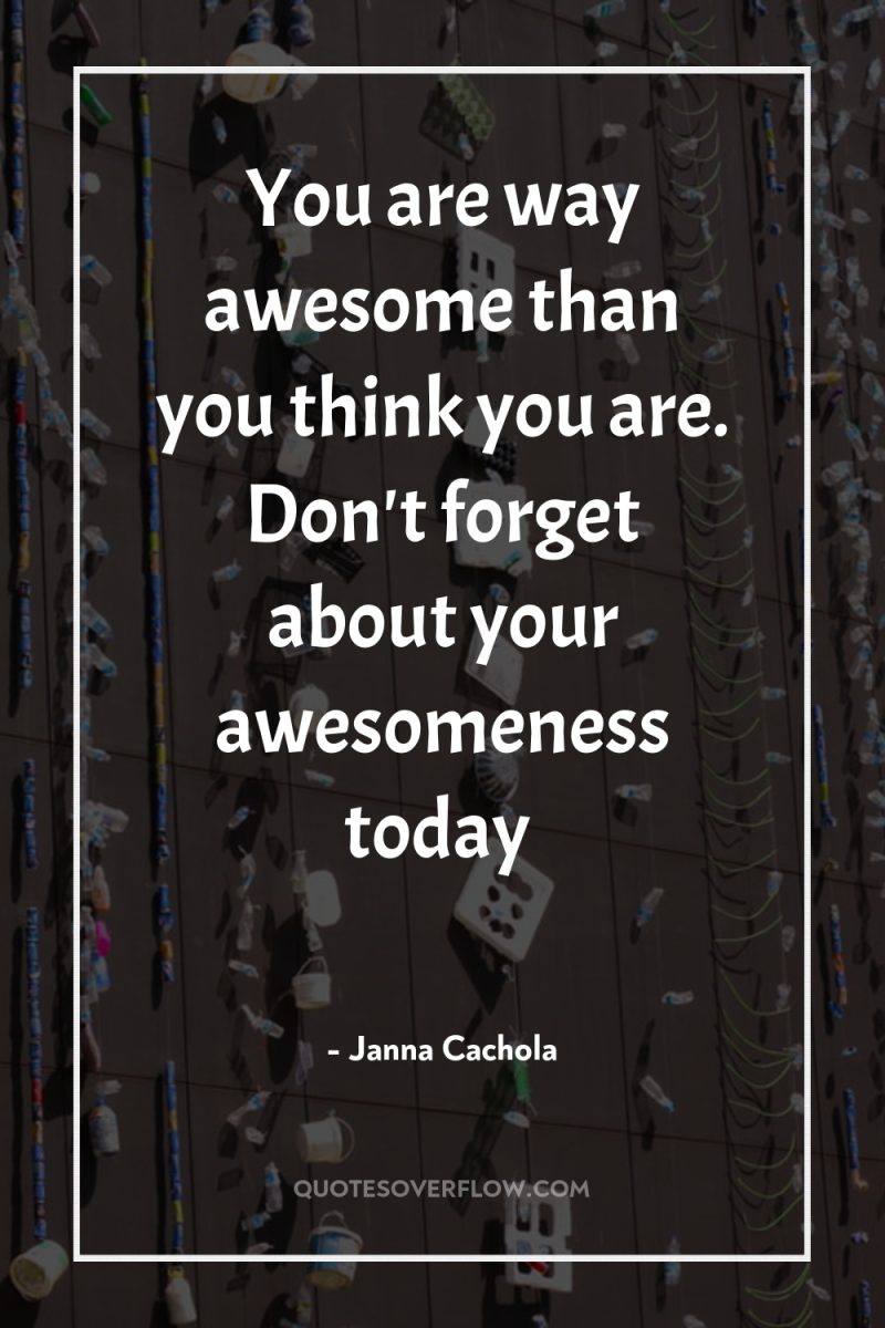 You are way awesome than you think you are. Don't...