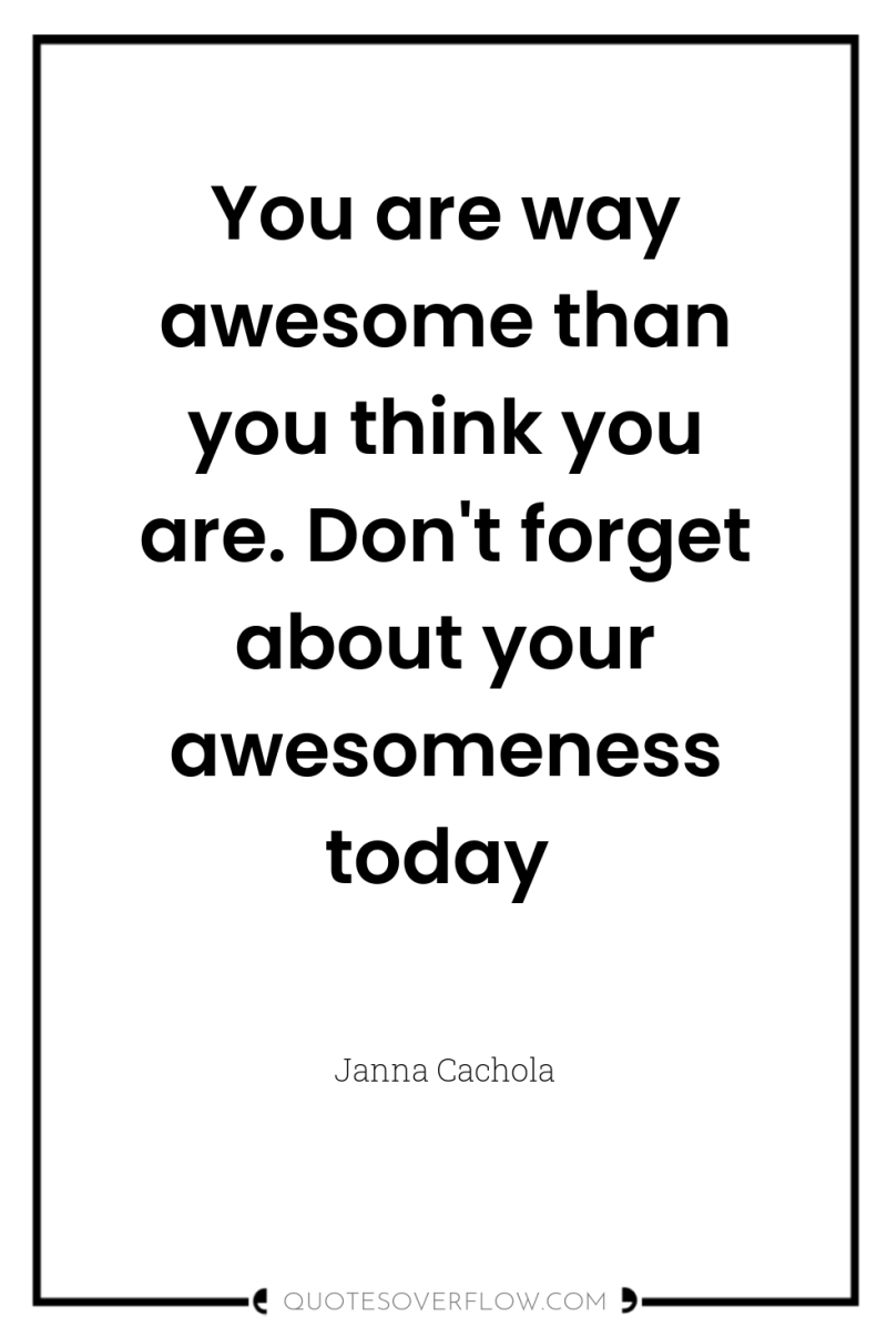 You are way awesome than you think you are. Don't...