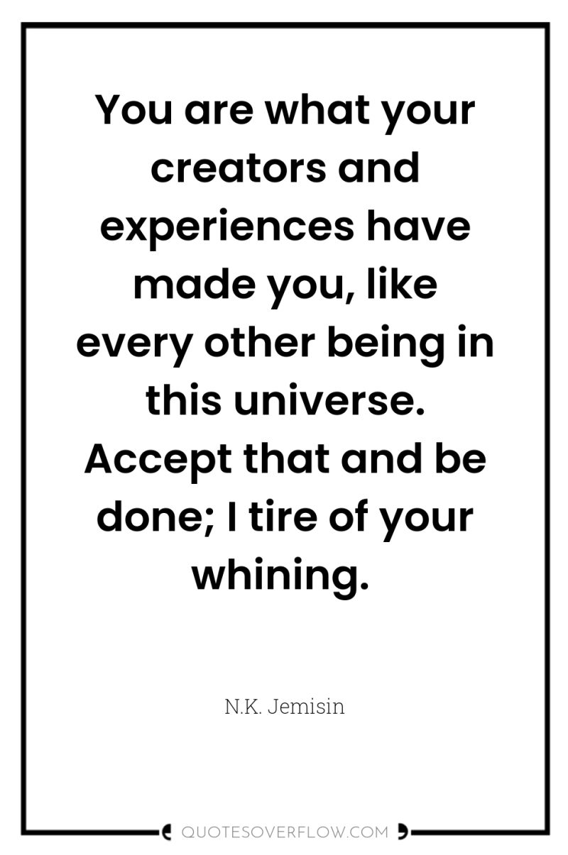 You are what your creators and experiences have made you,...