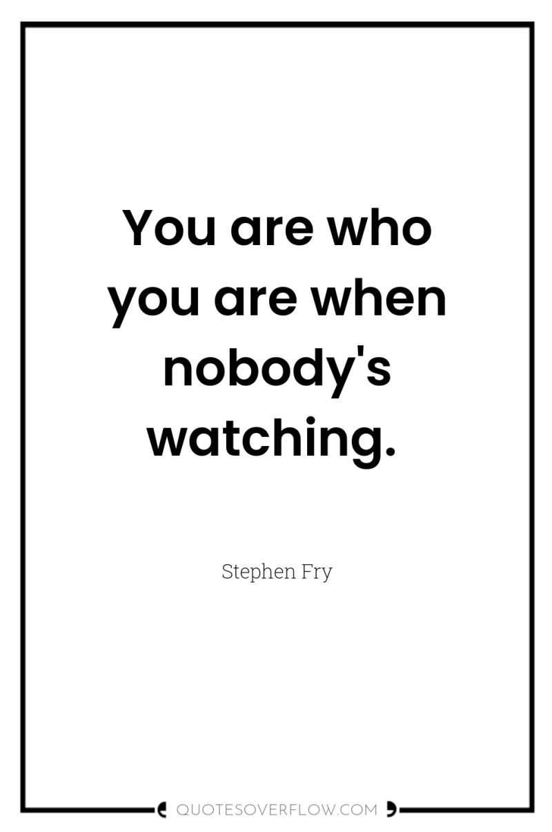 You are who you are when nobody's watching. 