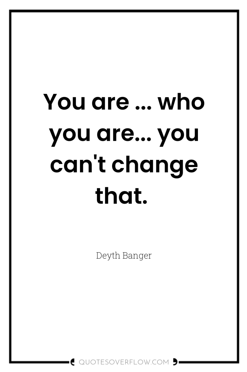You are ... who you are... you can't change that. 