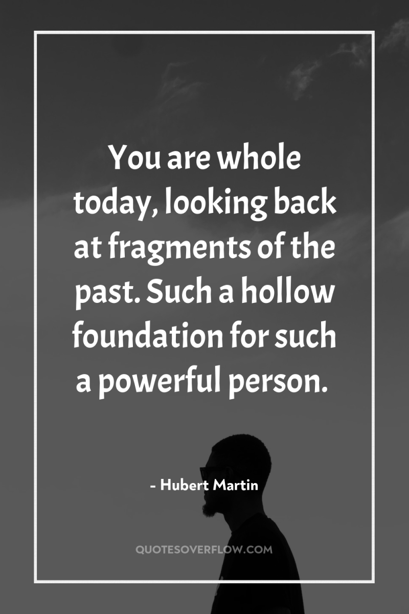 You are whole today, looking back at fragments of the...