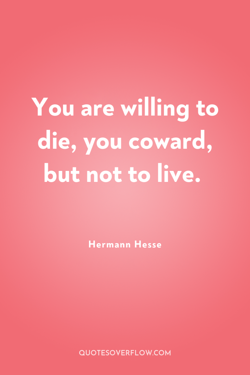 You are willing to die, you coward, but not to...
