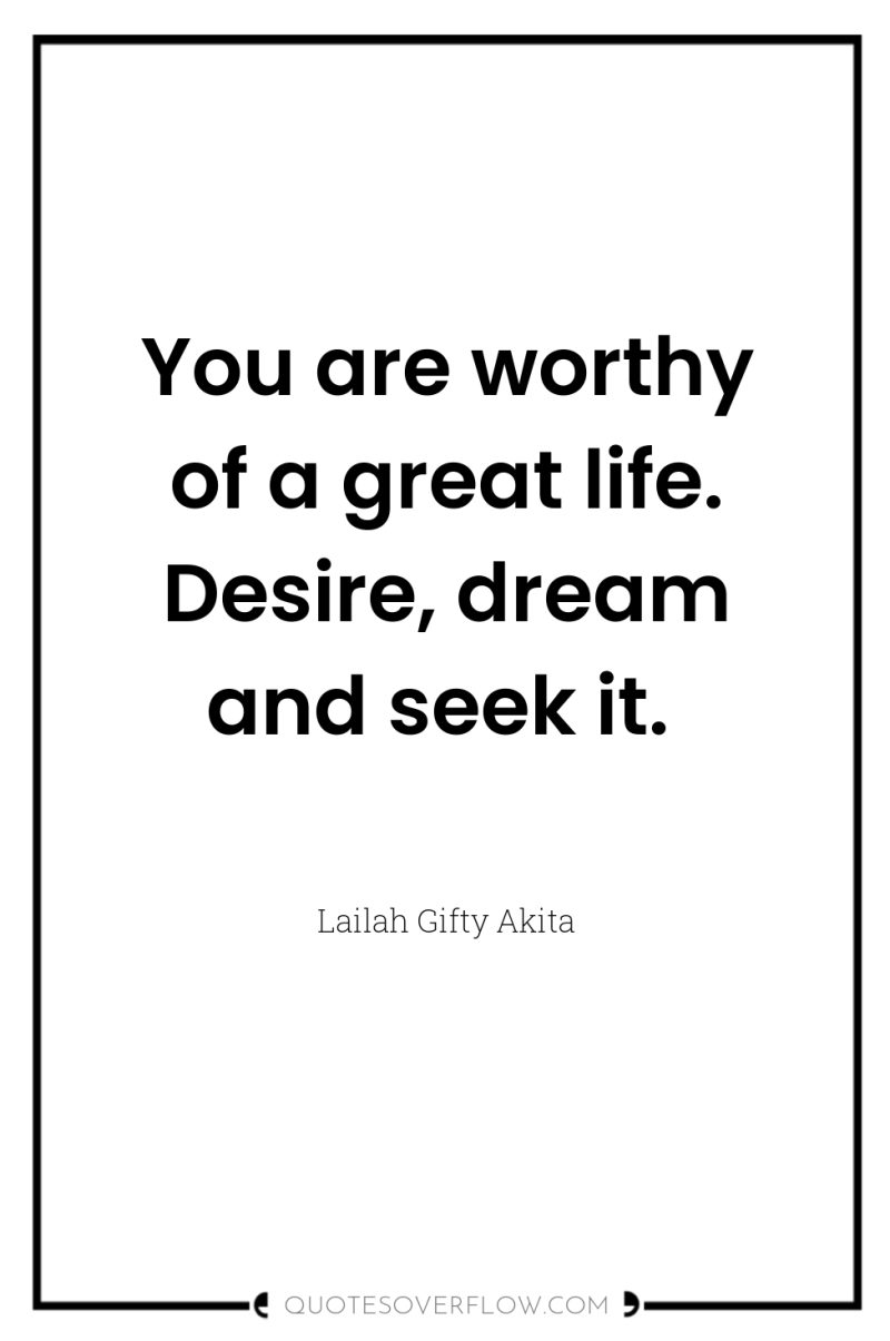 You are worthy of a great life. Desire, dream and...