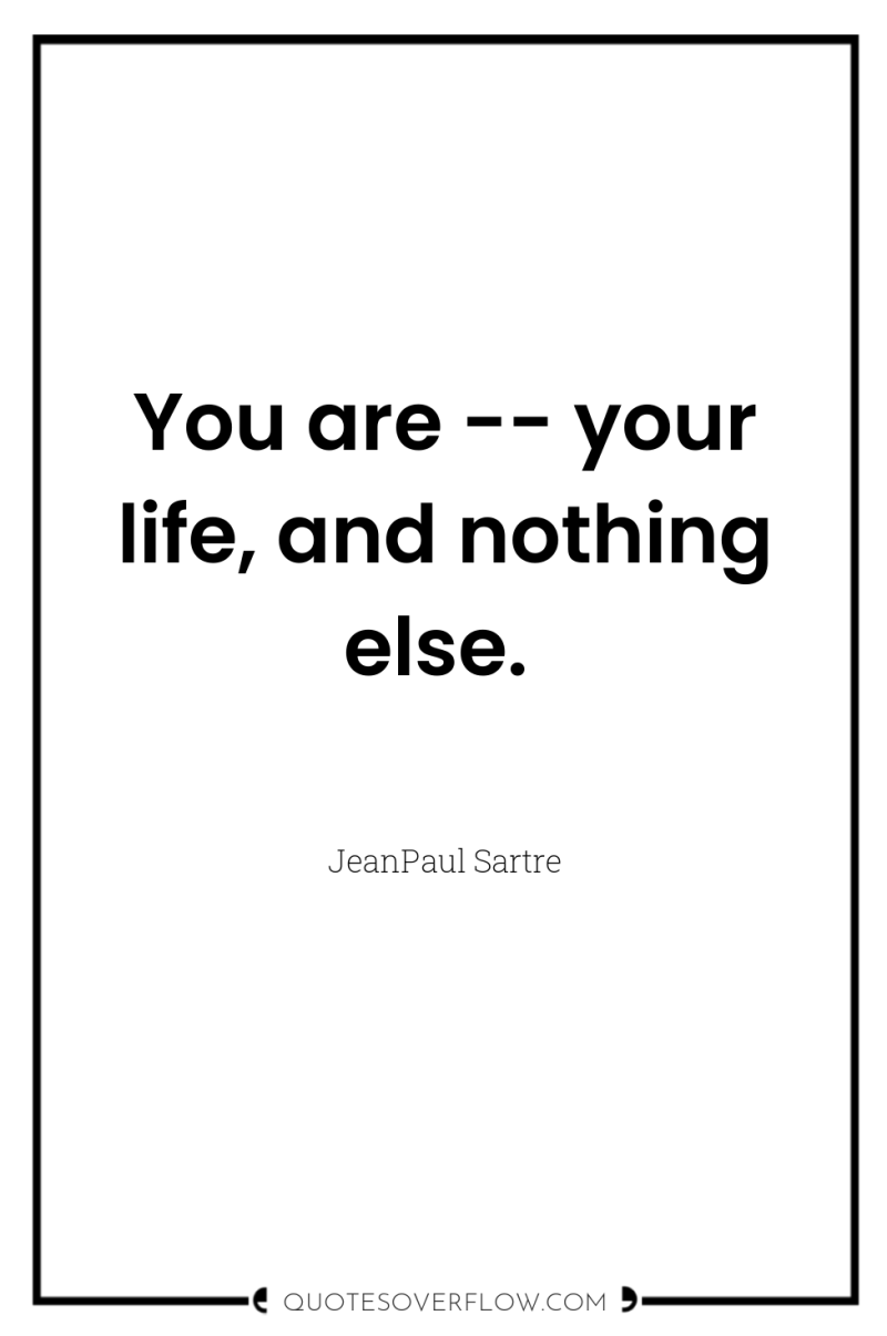 You are -- your life, and nothing else. 