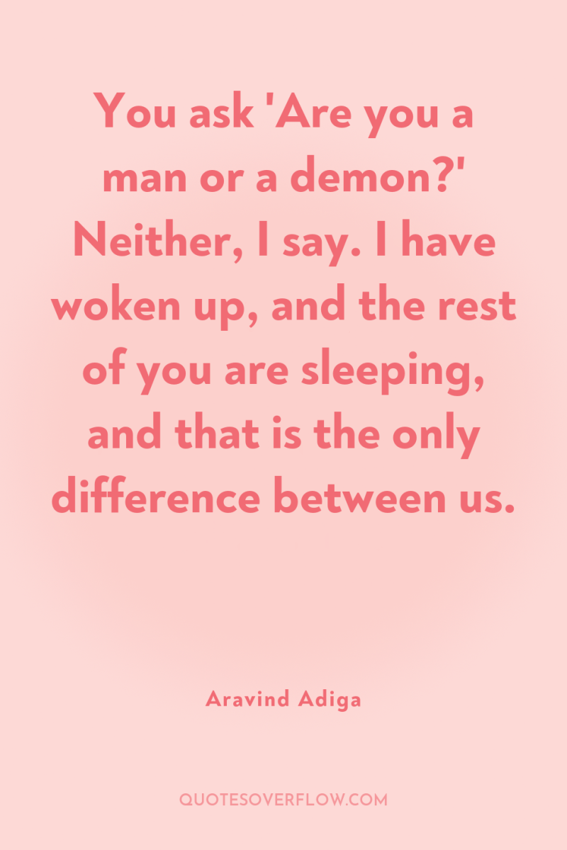 You ask 'Are you a man or a demon?' Neither,...