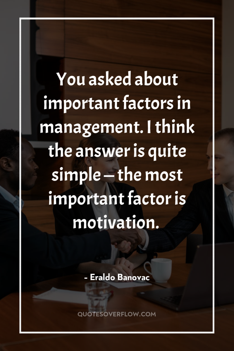 You asked about important factors in management. I think the...