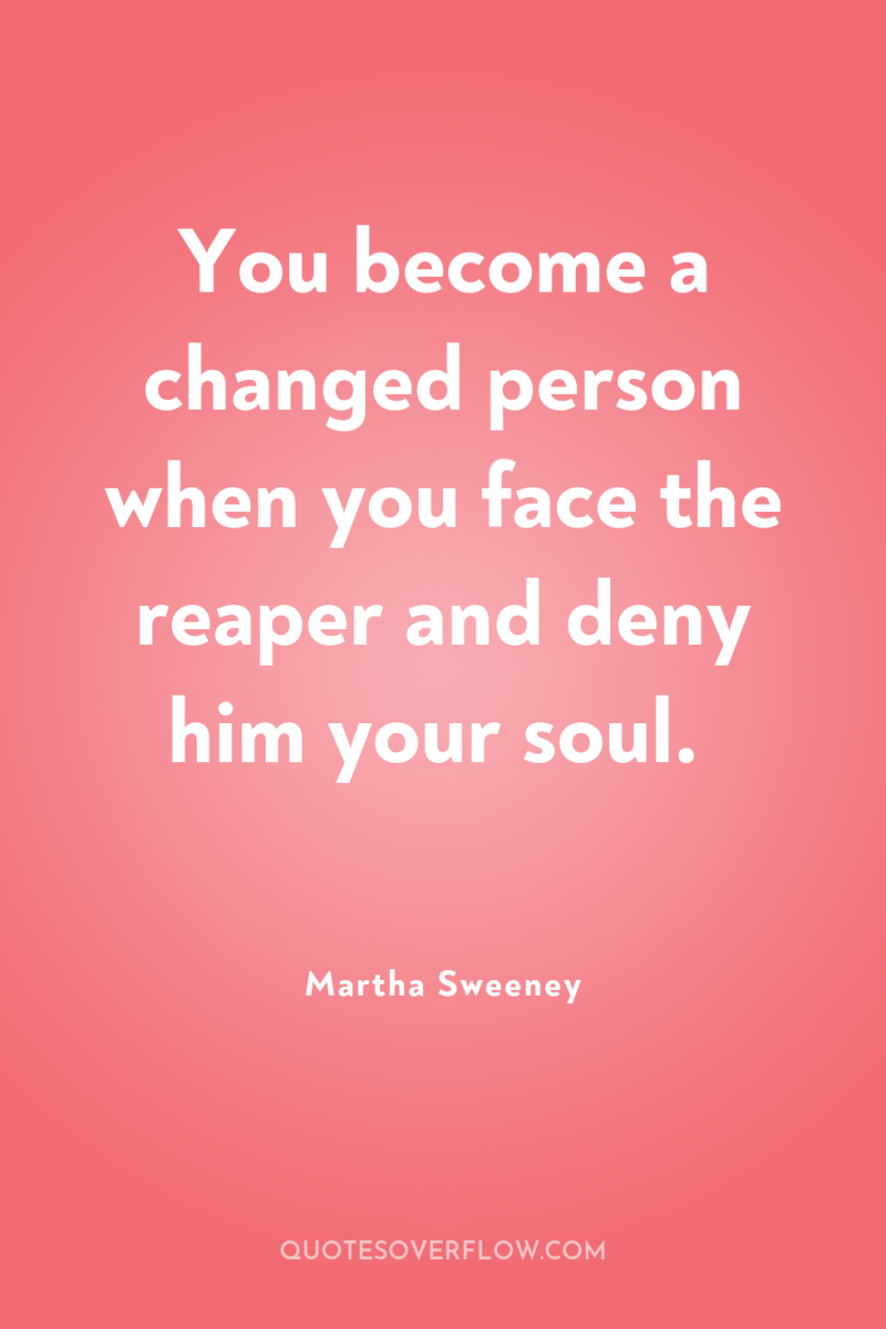 You become a changed person when you face the reaper...
