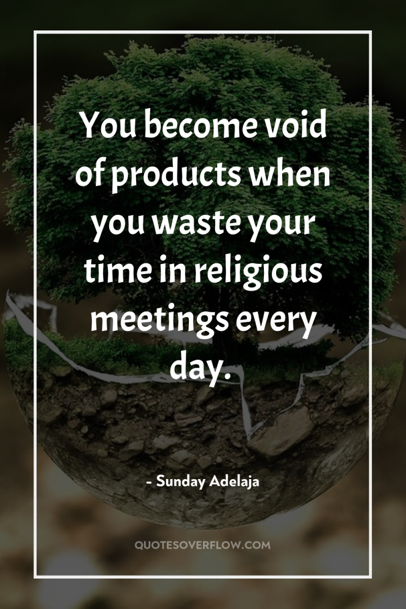 You become void of products when you waste your time...