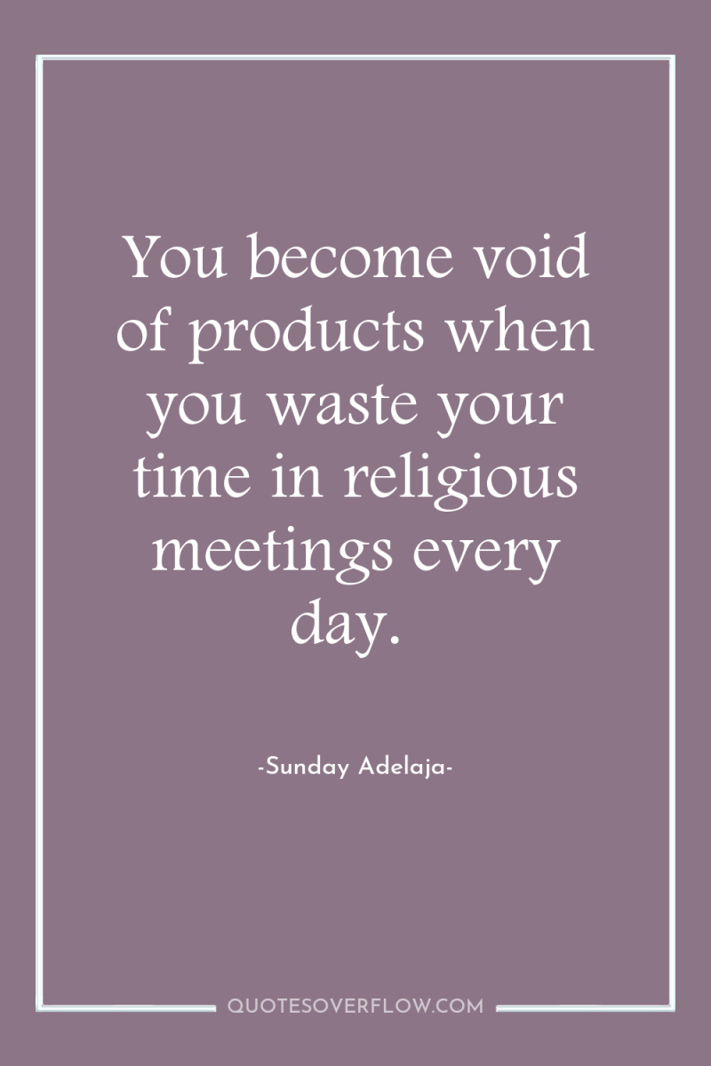 You become void of products when you waste your time...