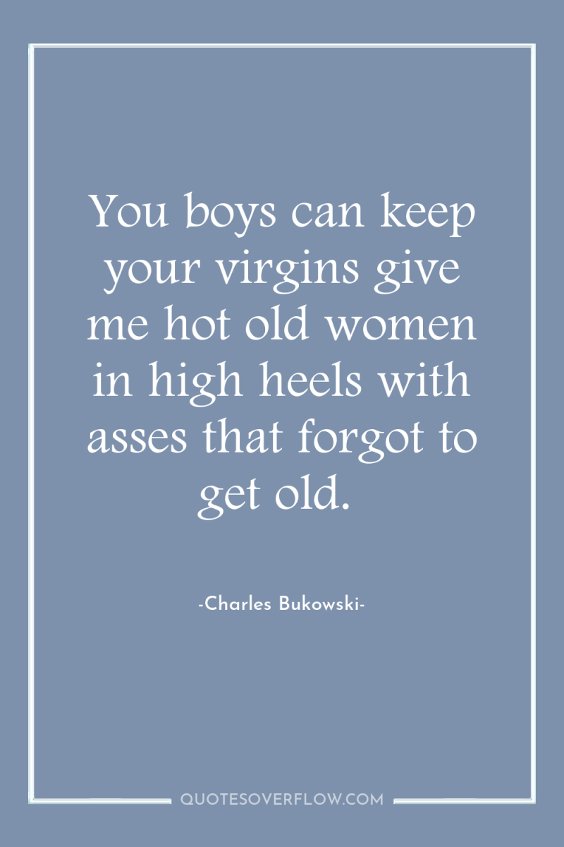 You boys can keep your virgins give me hot old...