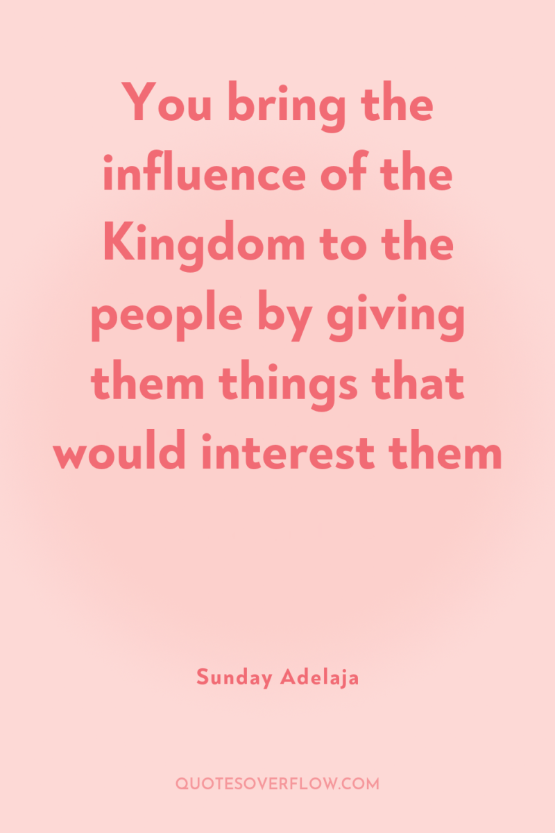 You bring the influence of the Kingdom to the people...
