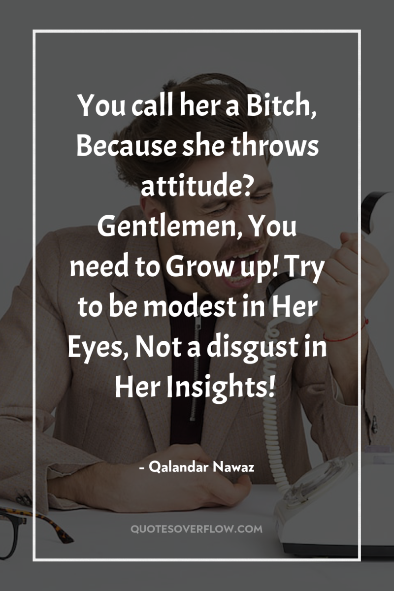 You call her a Bitch, Because she throws attitude? Gentlemen,...