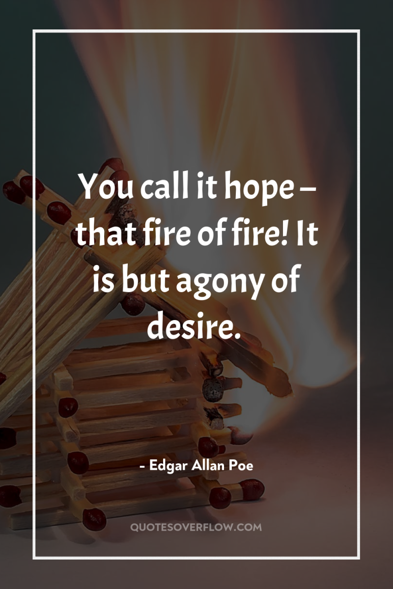 You call it hope – that fire of fire! It...