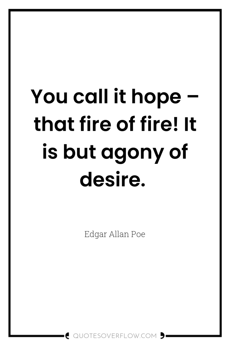 You call it hope – that fire of fire! It...