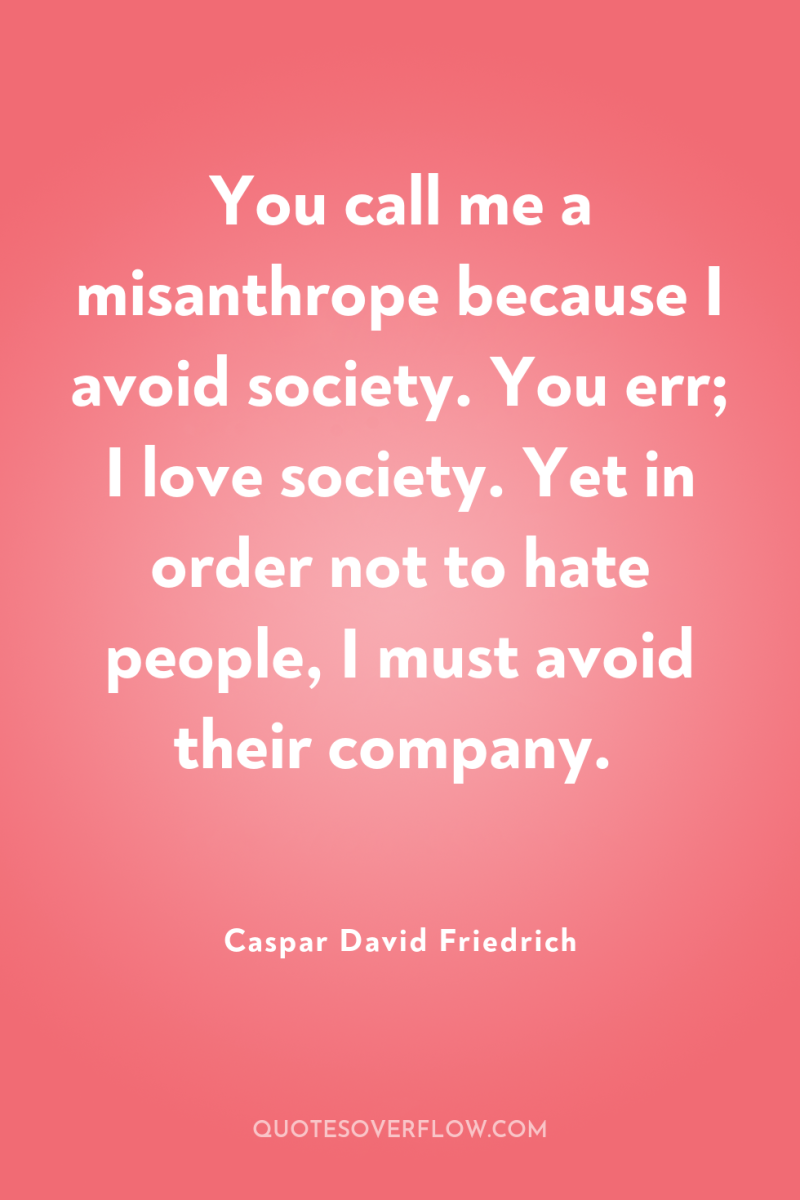 You call me a misanthrope because I avoid society. You...