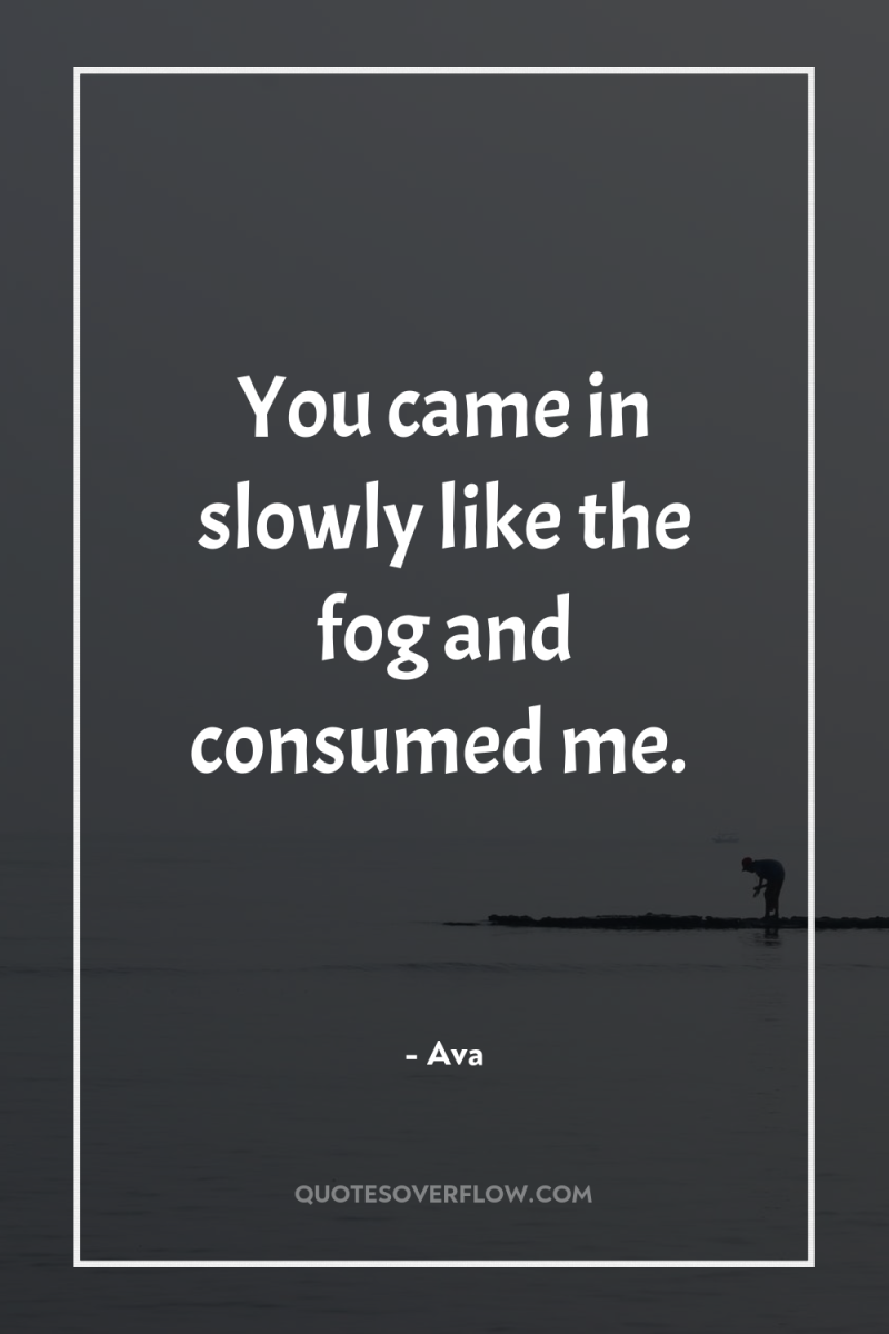 You came in slowly like the fog and consumed me. 