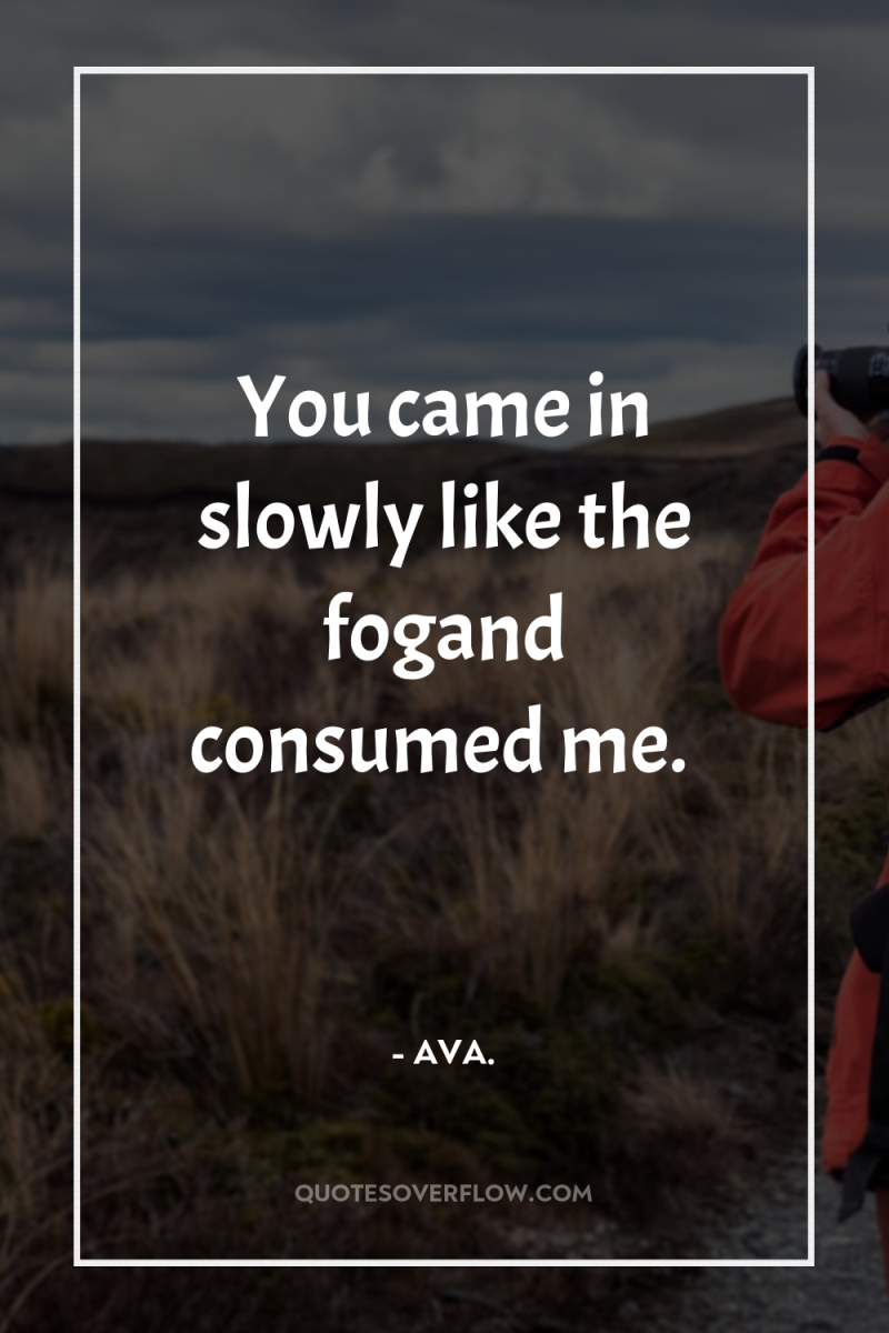 You came in slowly like the fogand consumed me. 