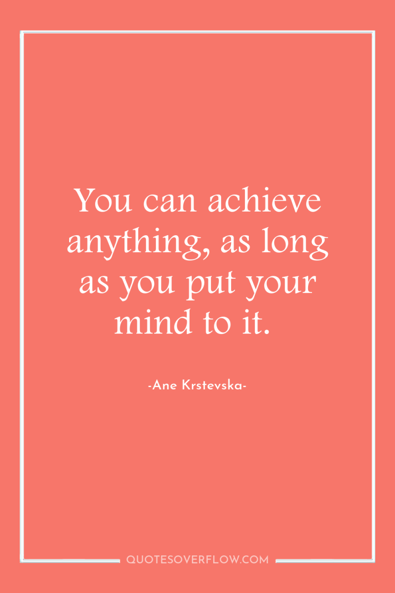 You can achieve anything, as long as you put your...