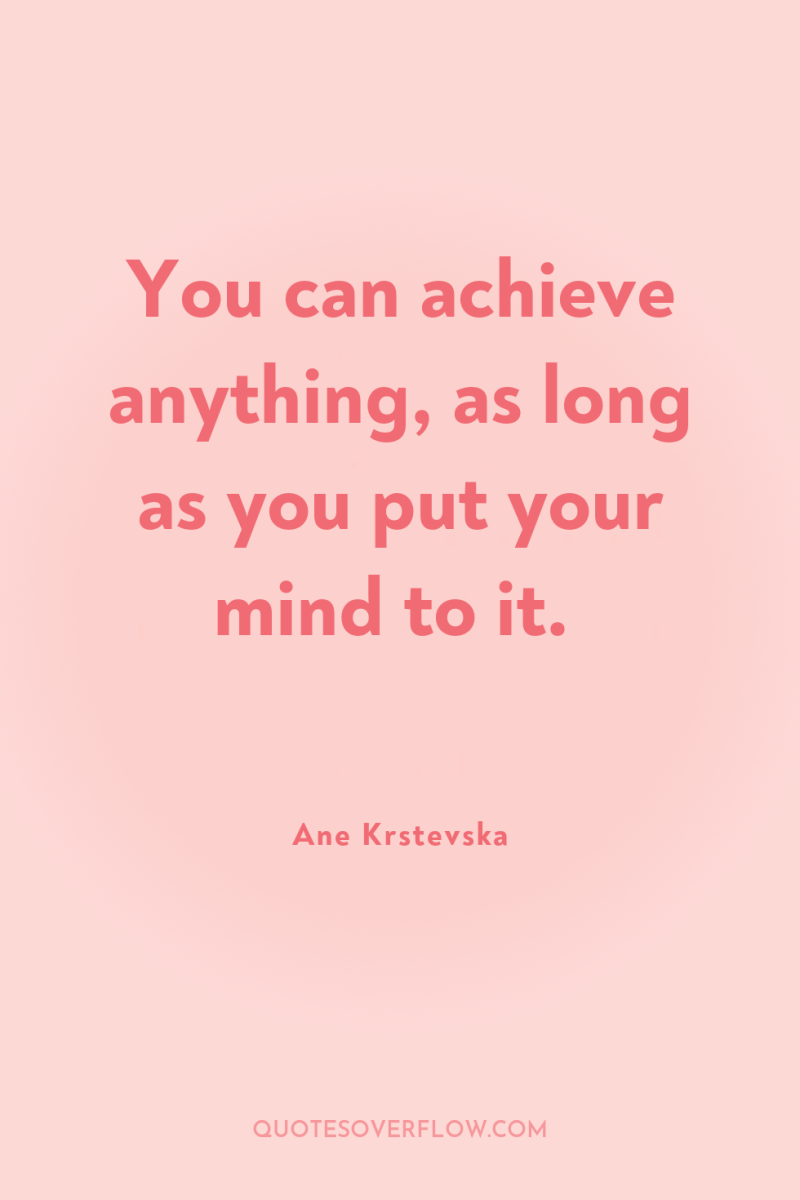 You can achieve anything, as long as you put your...