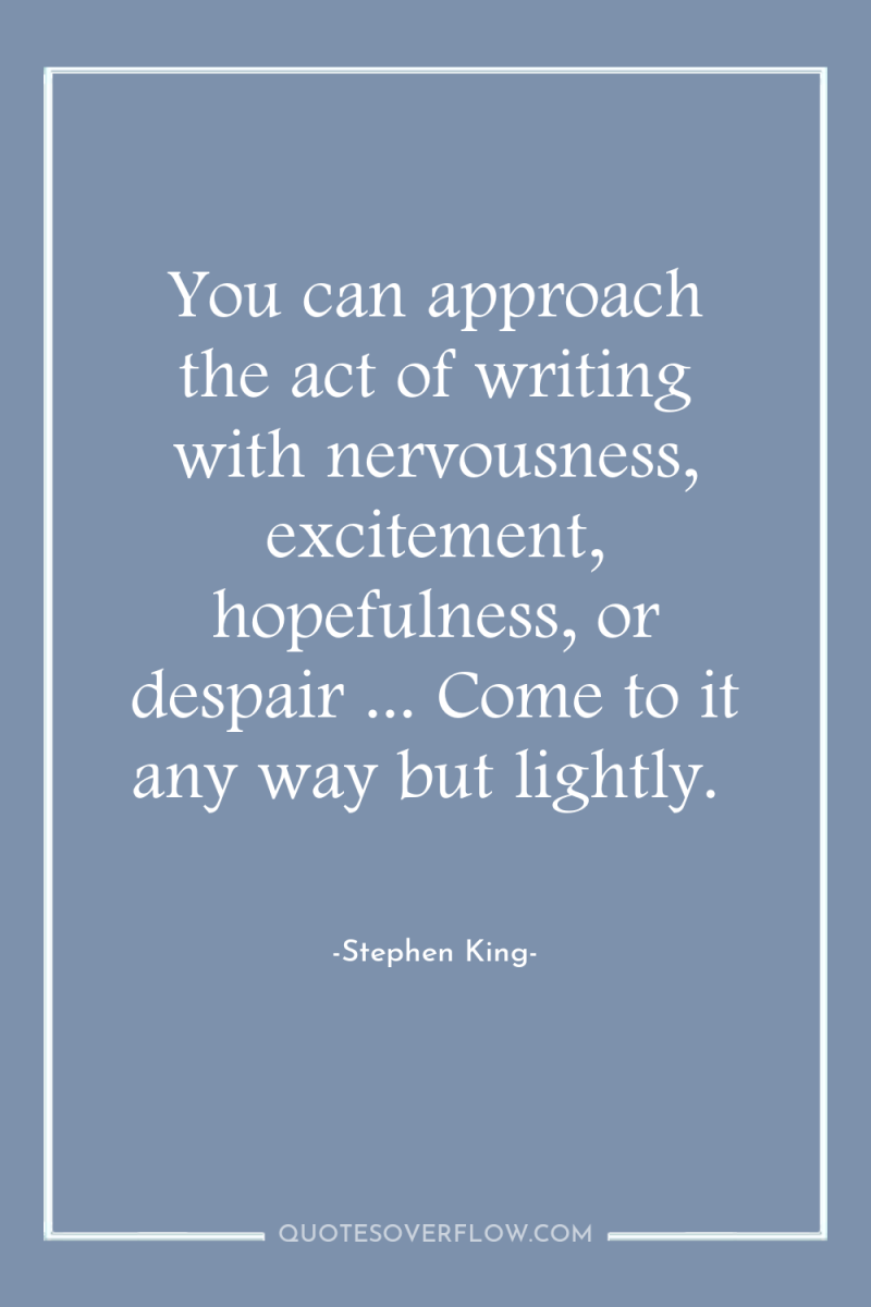 You can approach the act of writing with nervousness, excitement,...