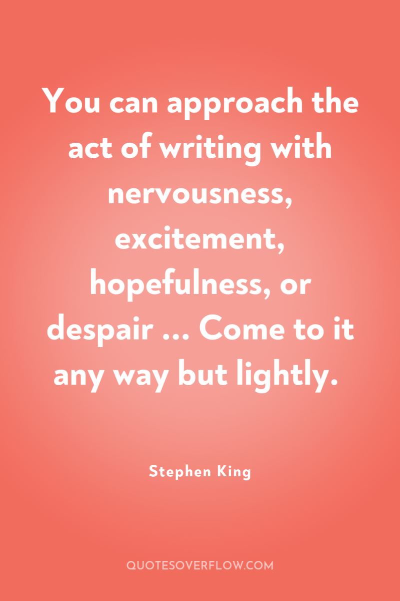 You can approach the act of writing with nervousness, excitement,...