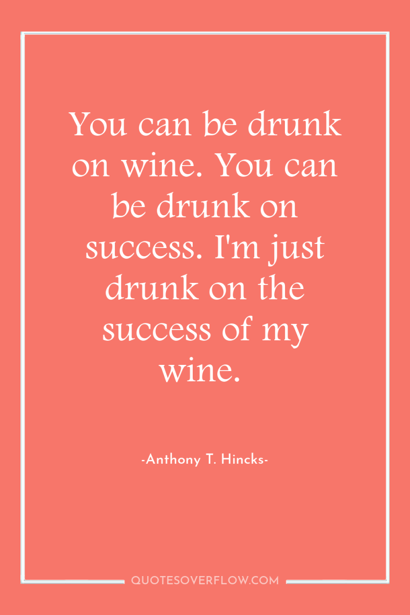 You can be drunk on wine. You can be drunk...