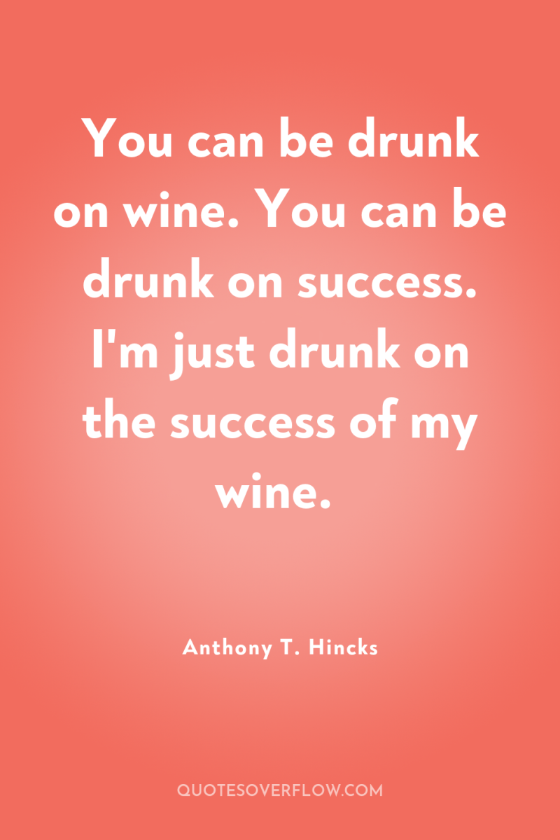 You can be drunk on wine. You can be drunk...