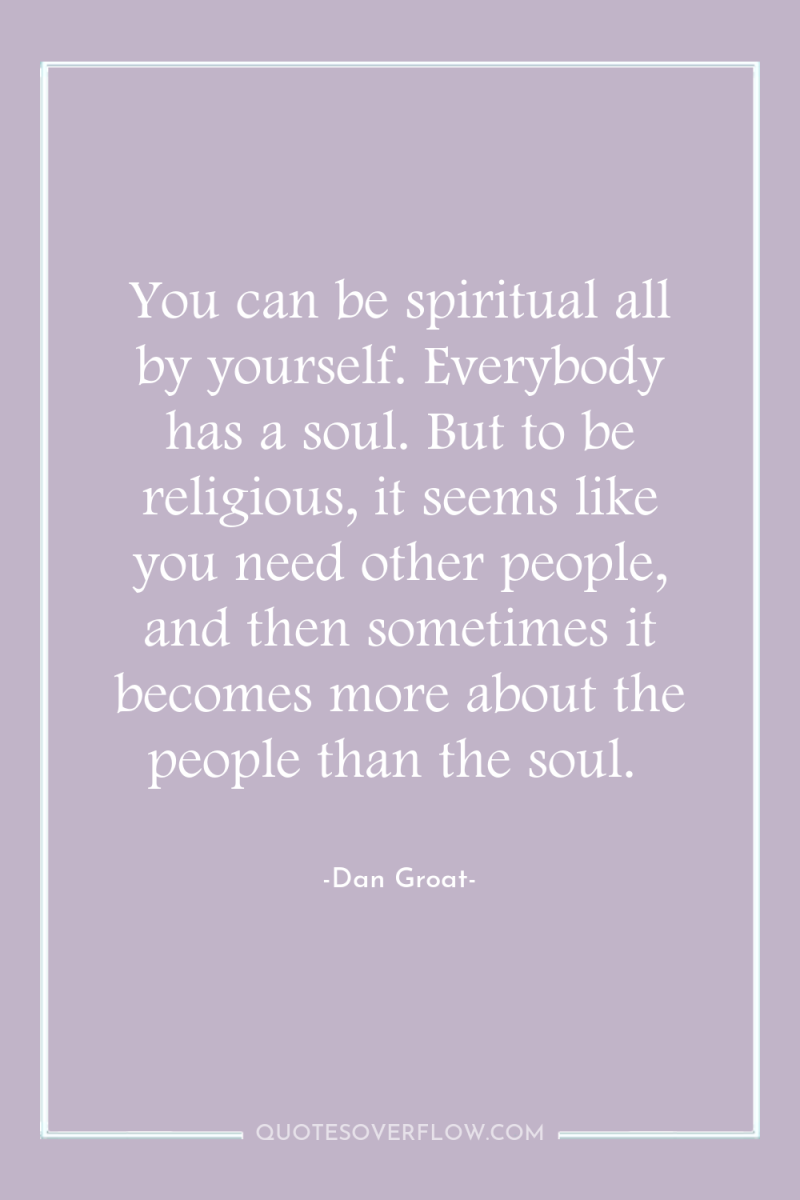 You can be spiritual all by yourself. Everybody has a...