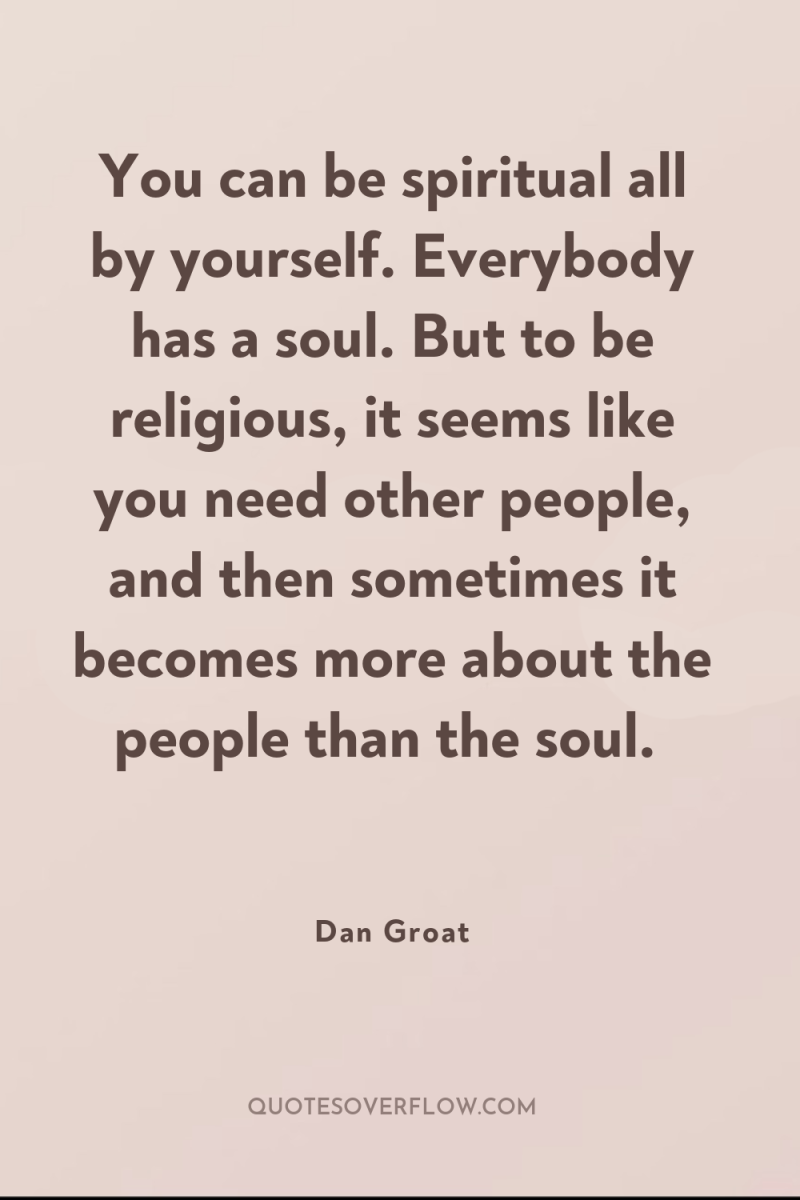 You can be spiritual all by yourself. Everybody has a...