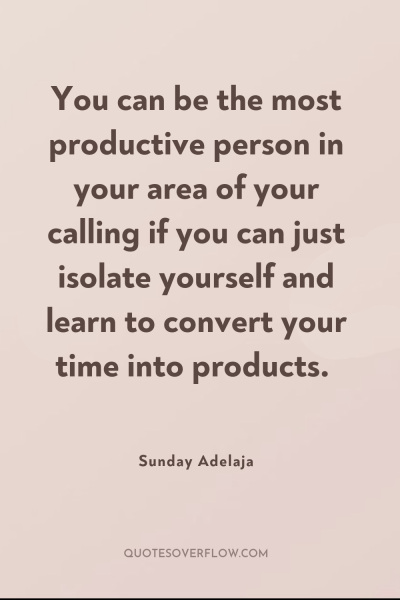 You can be the most productive person in your area...