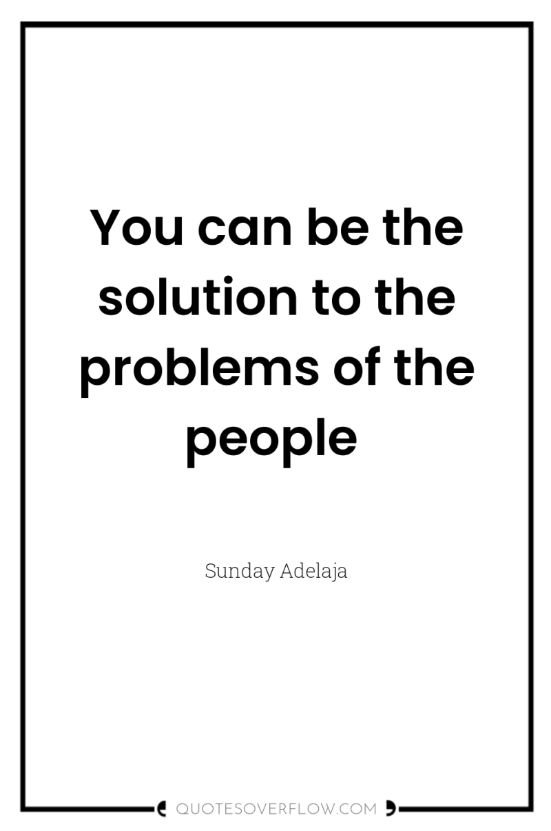 You can be the solution to the problems of the...