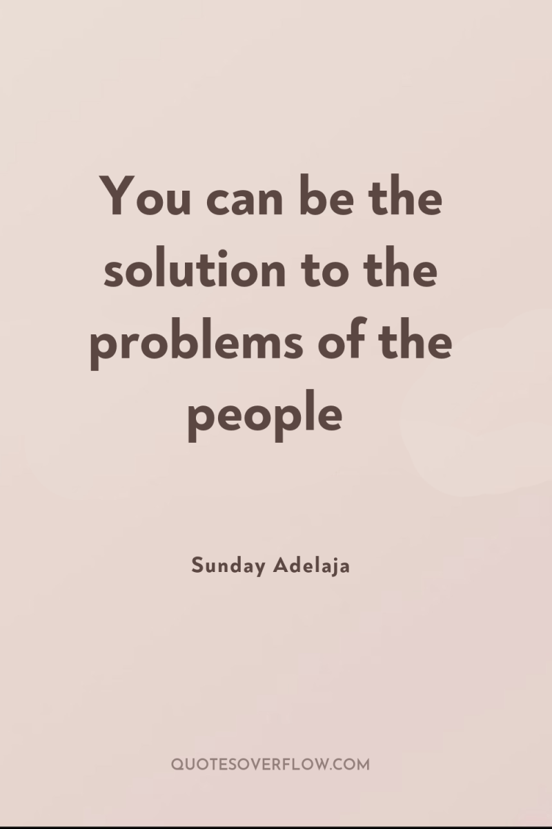 You can be the solution to the problems of the...