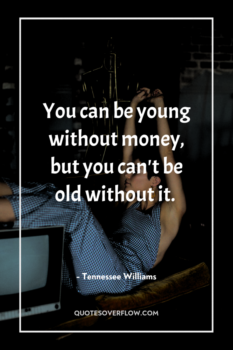 You can be young without money, but you can't be...