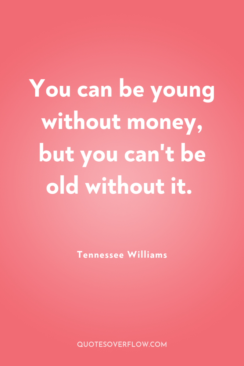 You can be young without money, but you can't be...