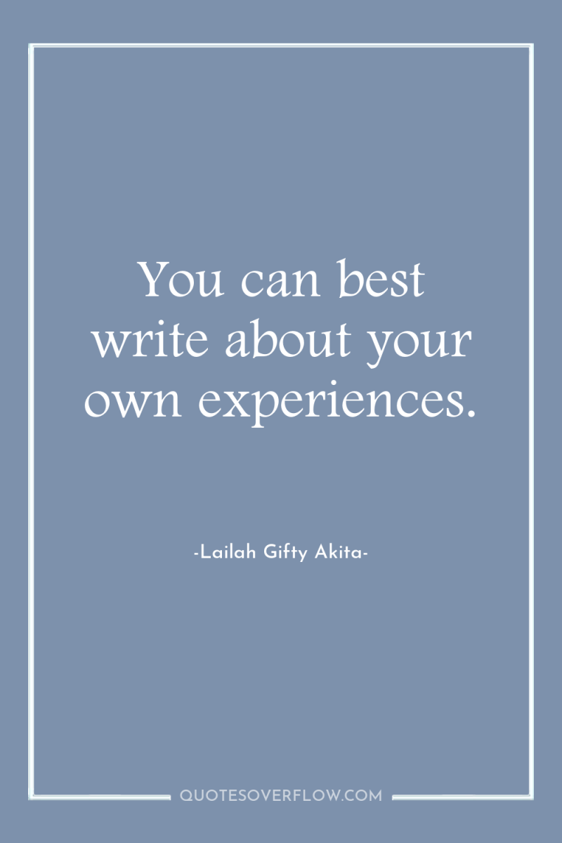 You can best write about your own experiences. 